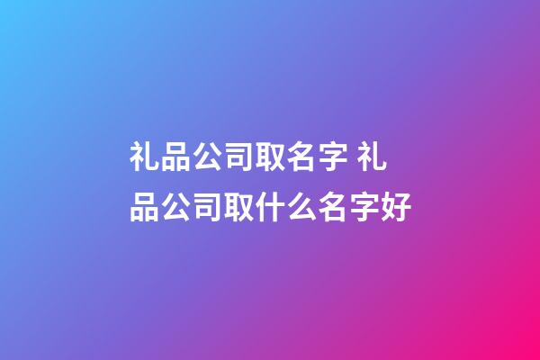 礼品公司取名字 礼品公司取什么名字好-第1张-公司起名-玄机派